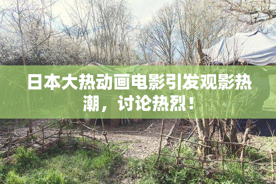 日本大热动画电影引发观影热潮，讨论热烈！