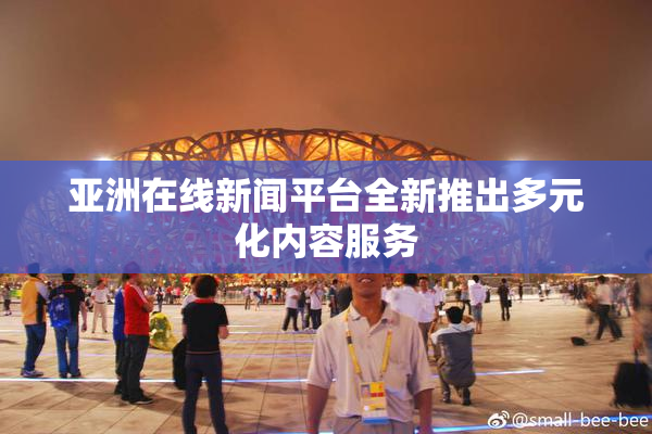 亚洲在线新闻平台全新推出多元化内容服务