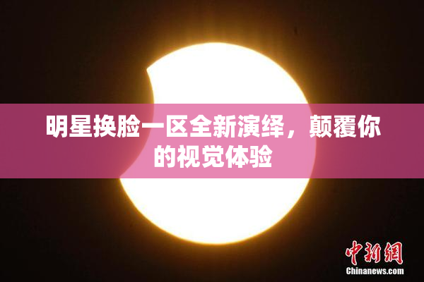 明星换脸一区全新演绎，颠覆你的视觉体验