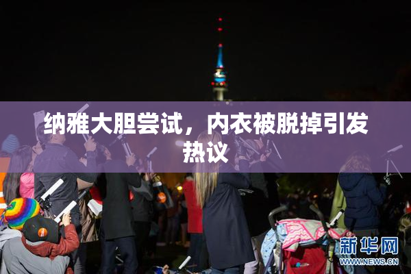 纳雅大胆尝试，内衣被脱掉引发热议