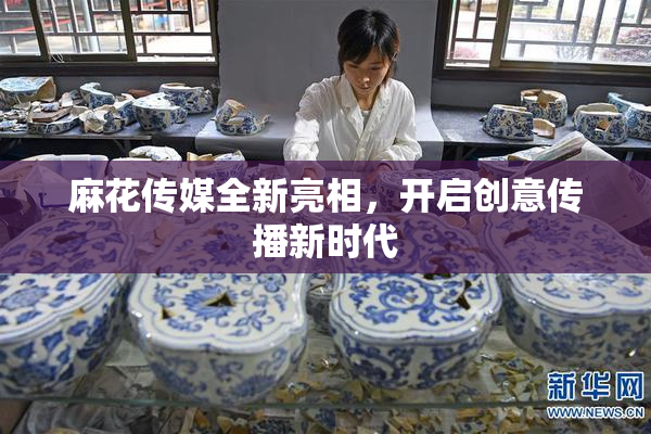 麻花传媒全新亮相，开启创意传播新时代