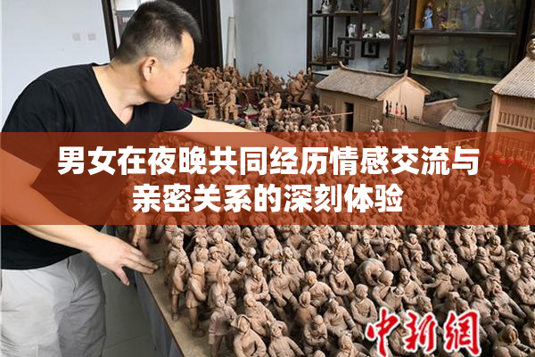 男女在夜晚共同经历情感交流与亲密关系的深刻体验