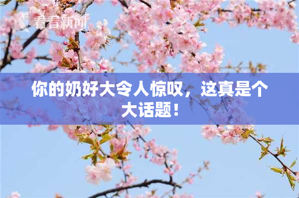 你的奶好大令人惊叹，这真是个大话题！