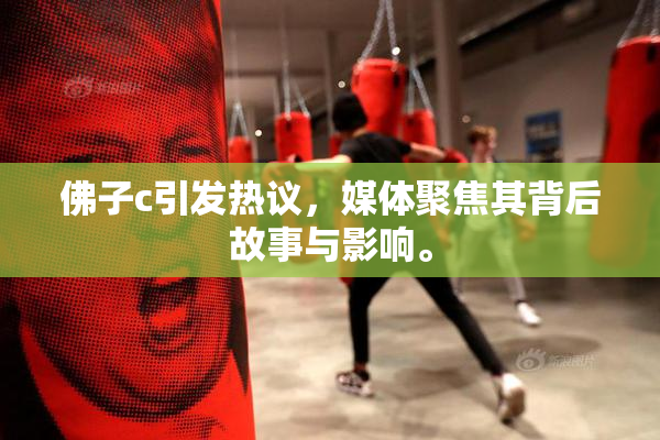 佛子c引发热议，媒体聚焦其背后故事与影响。