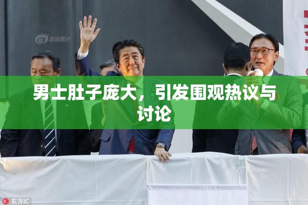 男士肚子庞大，引发围观热议与讨论