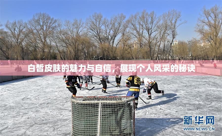 白皙皮肤的魅力与自信，展现个人风采的秘诀