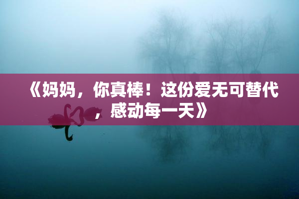 《妈妈，你真棒！这份爱无可替代，感动每一天》
