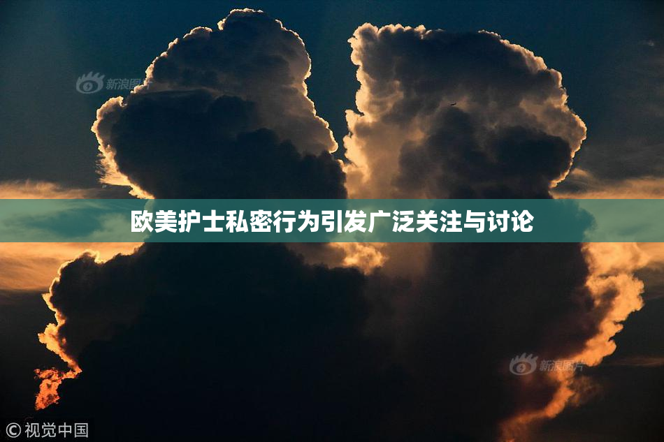 欧美护士私密行为引发广泛关注与讨论
