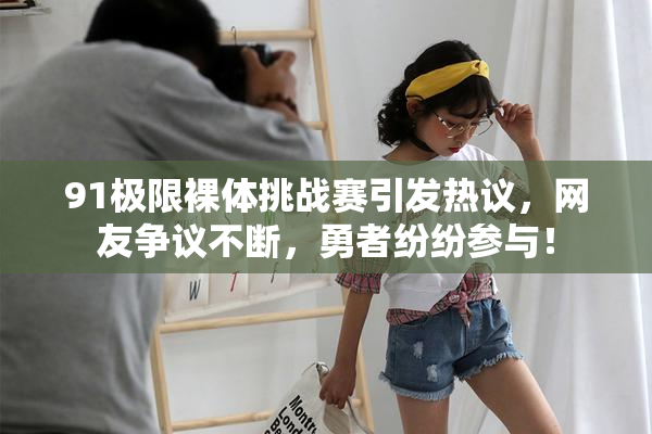 91极限裸体挑战赛引发热议，网友争议不断，勇者纷纷参与！