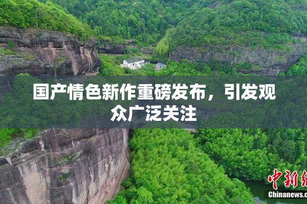国产情色新作重磅发布，引发观众广泛关注