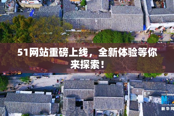 51网站重磅上线，全新体验等你来探索！