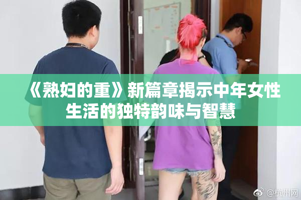 《熟妇的重》新篇章揭示中年女性生活的独特韵味与智慧