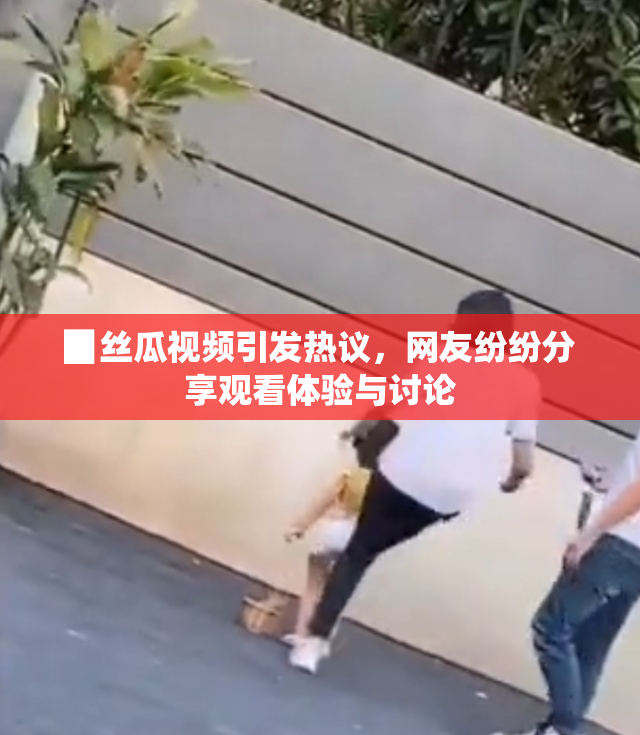 ▉丝瓜视频引发热议，网友纷纷分享观看体验与讨论