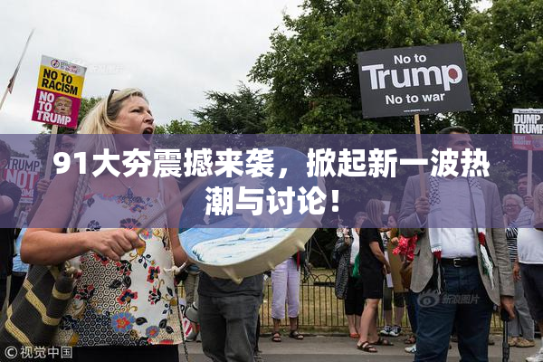 91大夯震撼来袭，掀起新一波热潮与讨论！