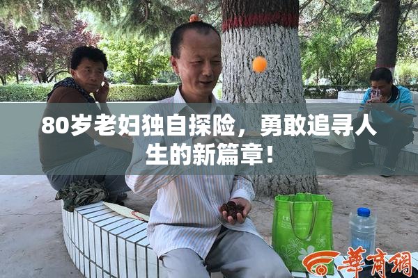 80岁老妇独自探险，勇敢追寻人生的新篇章！