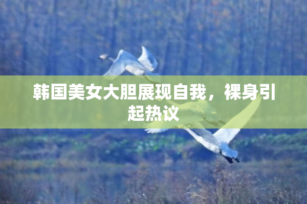 韩国美女大胆展现自我，裸身引起热议