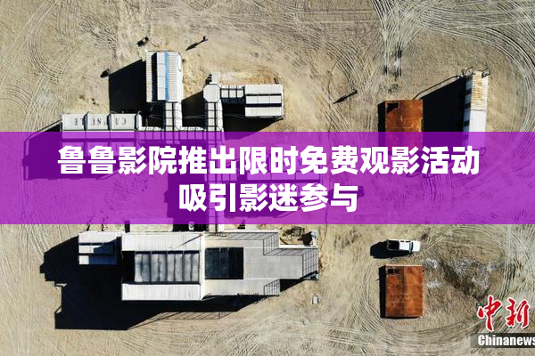 鲁鲁影院推出限时免费观影活动吸引影迷参与