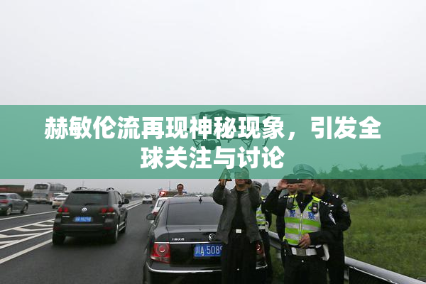 赫敏伦流再现神秘现象，引发全球关注与讨论