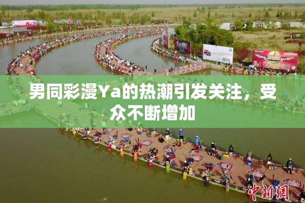 男同彩漫Ya的热潮引发关注，受众不断增加
