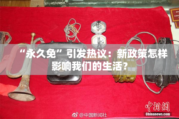 “永久免”引发热议：新政策怎样影响我们的生活？