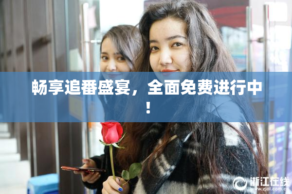 畅享追番盛宴，全面免费进行中！