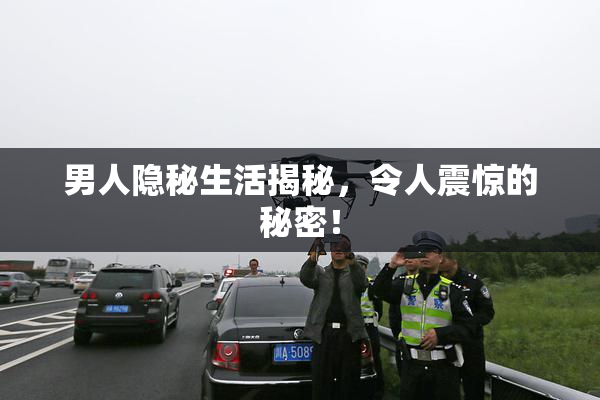 男人隐秘生活揭秘，令人震惊的秘密！