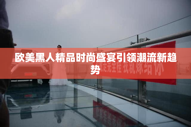 欧美黑人精品时尚盛宴引领潮流新趋势