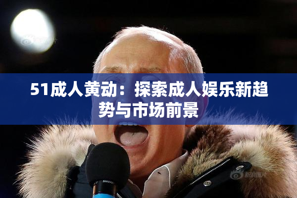 51成人黄动：探索成人娱乐新趋势与市场前景