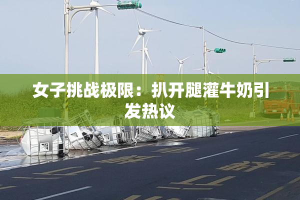 女子挑战极限：扒开腿灌牛奶引发热议