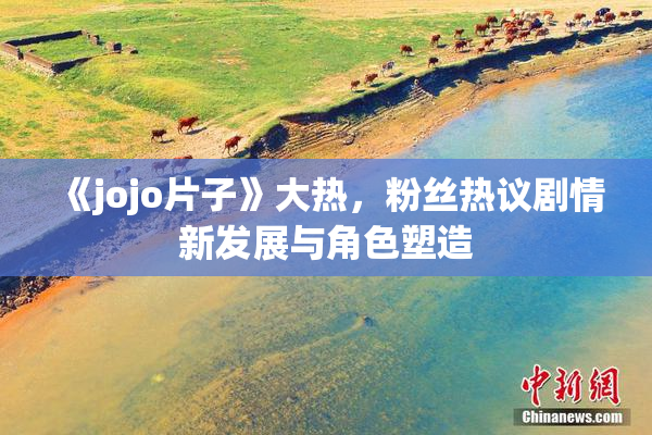 《jojo片子》大热，粉丝热议剧情新发展与角色塑造
