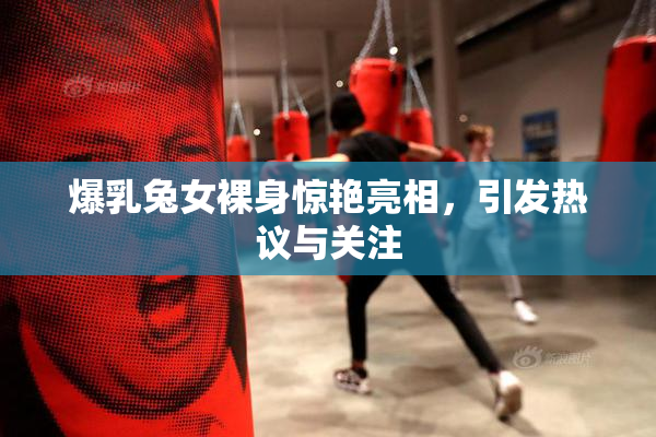爆乳兔女裸身惊艳亮相，引发热议与关注