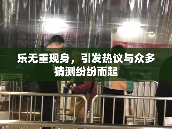 乐无重现身，引发热议与众多猜测纷纷而起
