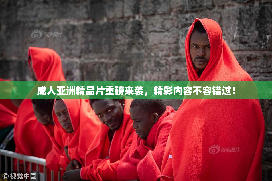 成人亚洲精品片重磅来袭，精彩内容不容错过！