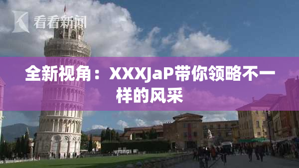 全新视角：XXXJaP带你领略不一样的风采