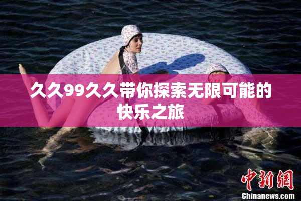 久久99久久带你探索无限可能的快乐之旅