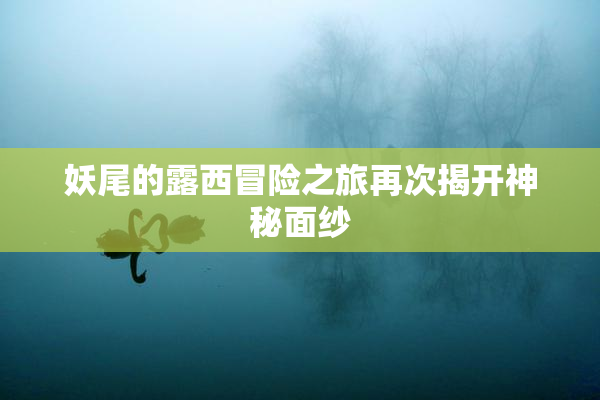 妖尾的露西冒险之旅再次揭开神秘面纱