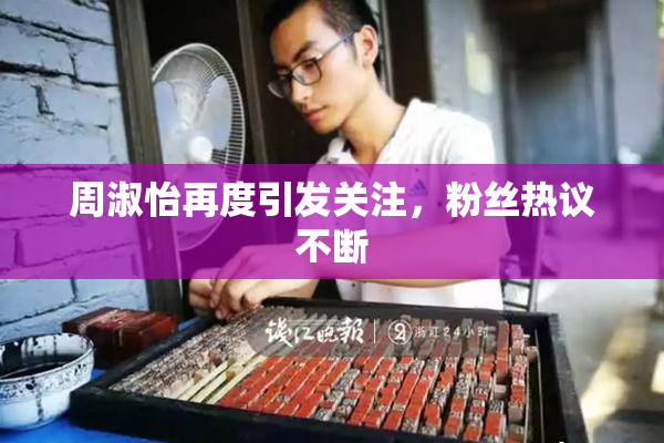 周淑怡再度引发关注，粉丝热议不断