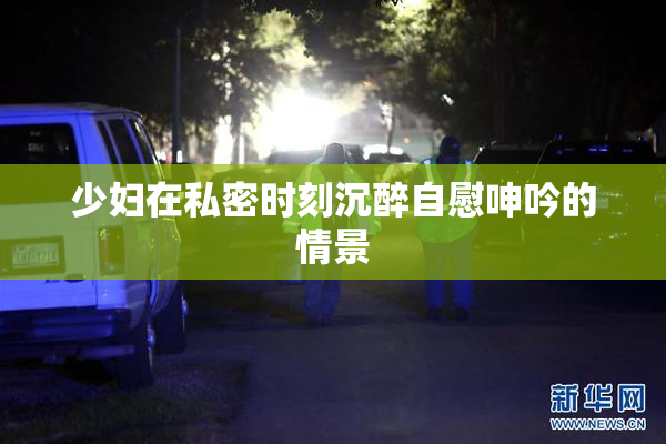 少妇在私密时刻沉醉自慰呻吟的情景