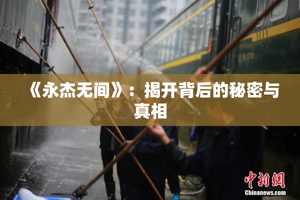 《永杰无间》：揭开背后的秘密与真相