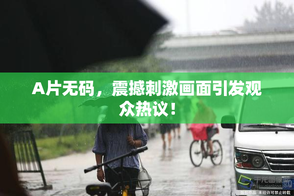 A片无码，震撼刺激画面引发观众热议！