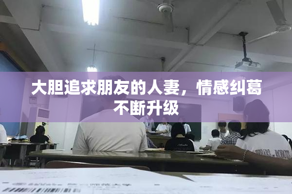 大胆追求朋友的人妻，情感纠葛不断升级