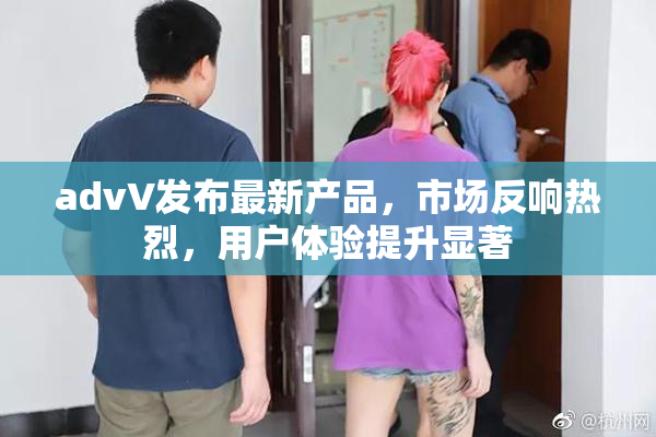 advV发布最新产品，市场反响热烈，用户体验提升显著