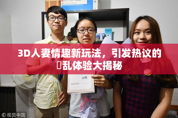 3D人妻情趣新玩法，引发热议的婬乱体验大揭秘