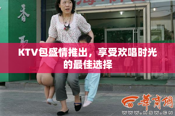 KTV包盛情推出，享受欢唱时光的最佳选择