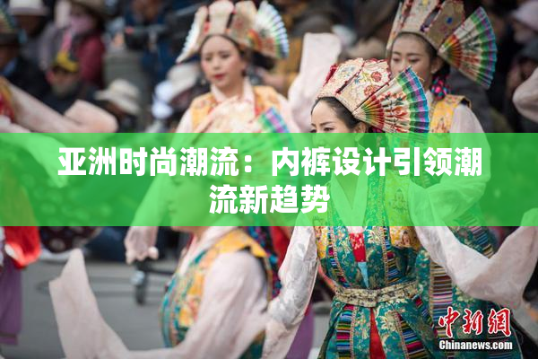 亚洲时尚潮流：内裤设计引领潮流新趋势