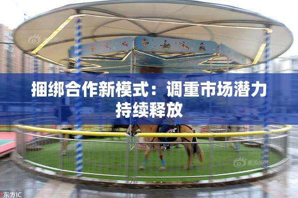 捆绑合作新模式：调重市场潜力持续释放