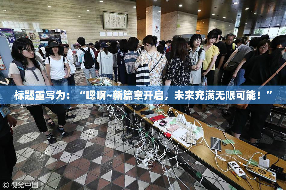 标题重写为：“嗯啊~新篇章开启，未来充满无限可能！”