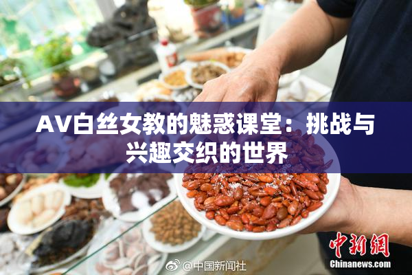 AV白丝女教的魅惑课堂：挑战与兴趣交织的世界