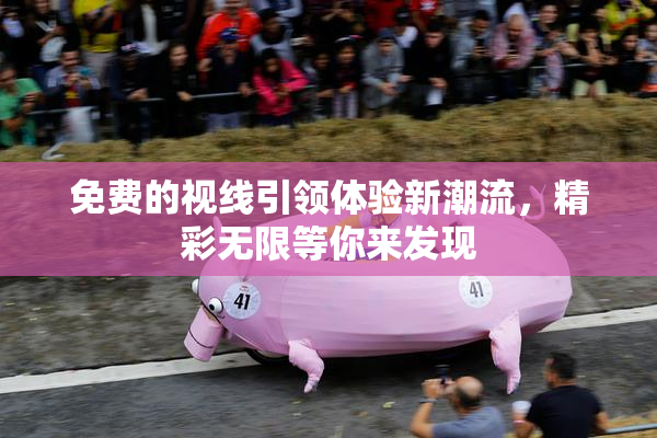 免费的视线引领体验新潮流，精彩无限等你来发现
