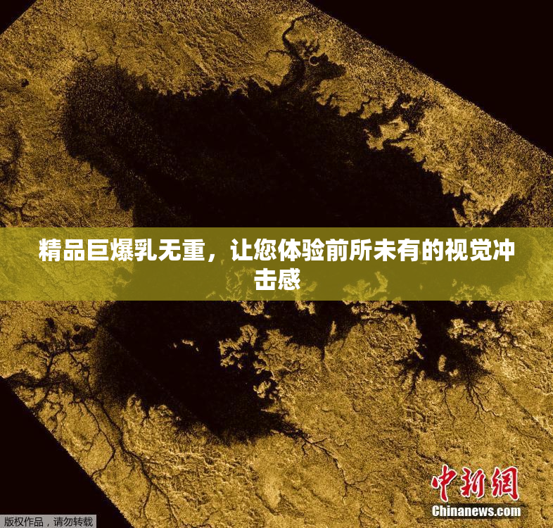 精品巨爆乳无重，让您体验前所未有的视觉冲击感